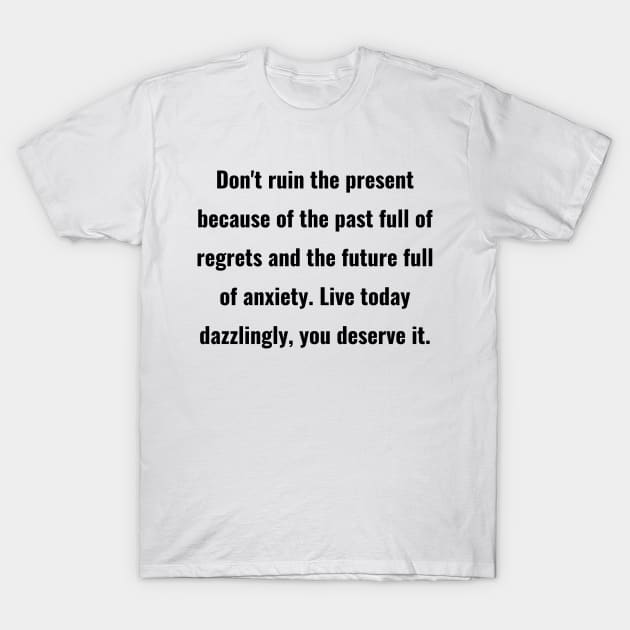 Don't ruin the present because of the past full of regrets and the future full of anxiety. Live today dazzlingly, you deserve it. T-Shirt by ThriveMood